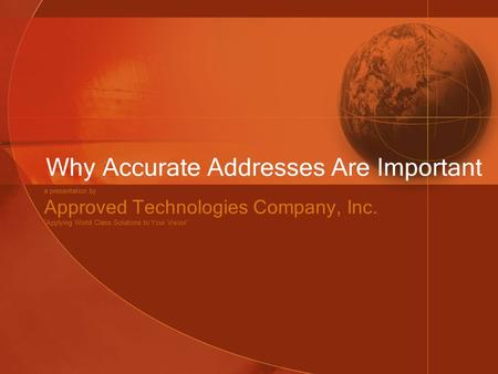 Why Accurate Addresses Are Important a presentation by Approved Technologies Company, Inc. “Applying World Class Solutions to Your Vision”