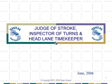 © Copyright 2001 - 2004 Swim Ontario 1 JUDGE OF STROKE, INSPECTOR OF TURNS & HEAD LANE TIMEKEEPER June, 2006.