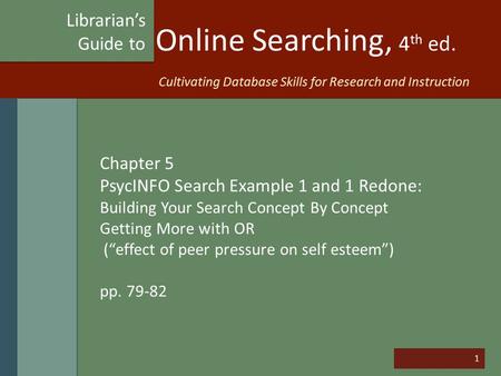 1 Online Searching, 4 th ed. Chapter 5 PsycINFO Search Example 1 and 1 Redone: Building Your Search Concept By Concept Getting More with OR (“effect of.