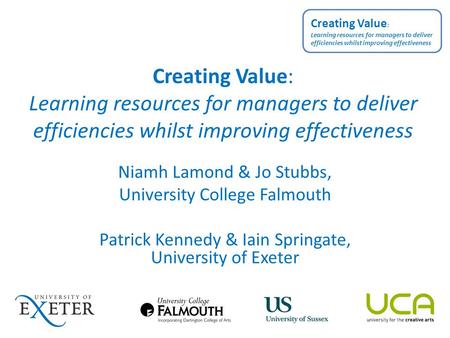 Creating Value: Learning resources for managers to deliver efficiencies whilst improving effectiveness Niamh Lamond & Jo Stubbs, University College Falmouth.