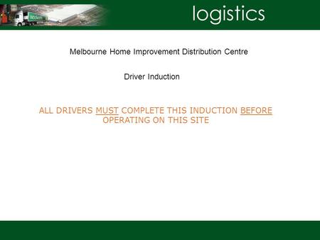 ALL DRIVERS MUST COMPLETE THIS INDUCTION BEFORE OPERATING ON THIS SITE Melbourne Home Improvement Distribution Centre Driver Induction.