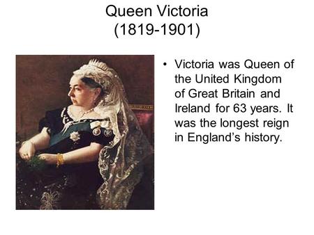 Queen Victoria (1819-1901) Victoria was Queen of the United Kingdom of Great Britain and Ireland for 63 years. It was the longest reign in England’s history.