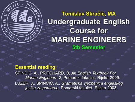 Tomislav Skračić, MA Undergraduate English Course for MARINE ENGINEERS 5th Semester Essential reading: SPINČIĆ, A., PRITCHARD, B, An English Textbook For.