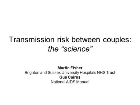 Transmission risk between couples: the “science” Martin Fisher Brighton and Sussex University Hospitals NHS Trust Gus Cairns National AIDS Manual.