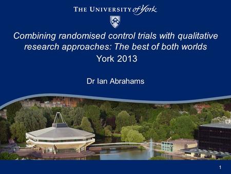 Dr Ian Abrahams Combining randomised control trials with qualitative research approaches: The best of both worlds York 2013 1.