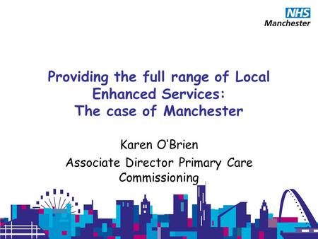 Providing the full range of Local Enhanced Services: The case of Manchester Karen O’Brien Associate Director Primary Care Commissioning.