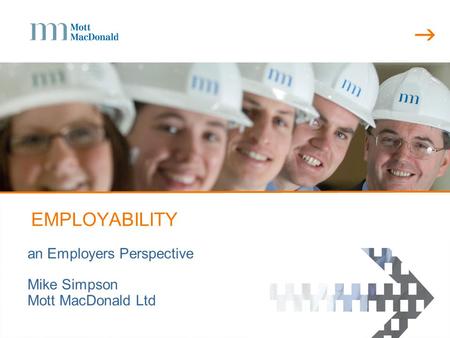  EMPLOYABILITY an Employers Perspective Mike Simpson Mott MacDonald Ltd.