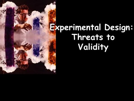 Experimental Design: Threats to Validity. EXPERIMENTS: The independent variable is manipulated to determine its effect on the dependent variable(s) whilst.
