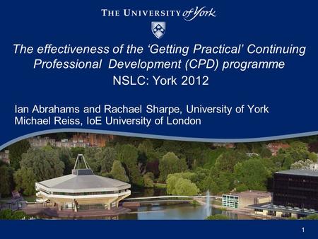 Ian Abrahams and Rachael Sharpe, University of York Michael Reiss, IoE University of London The effectiveness of the ‘Getting Practical’ Continuing Professional.