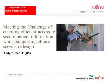 © Fujitsu Services 2005 SIHI Conference 2006 22 nd September 2006 Andy Turner - Fujitsu Meeting the Challenge of enabling efficient access to secure patient.