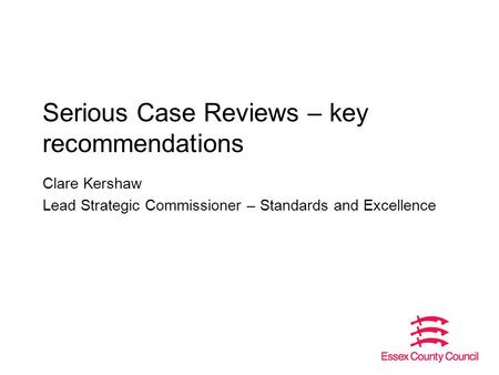 Serious Case Reviews – key recommendations Clare Kershaw Lead Strategic Commissioner – Standards and Excellence.