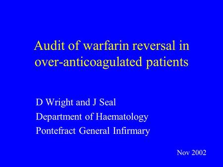 Audit of warfarin reversal in over-anticoagulated patients D Wright and J Seal Department of Haematology Pontefract General Infirmary Nov 2002.