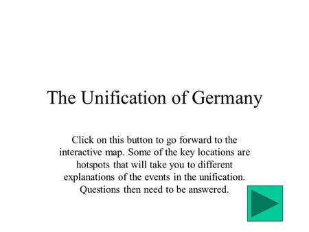 The Unification of Germany Click on this button to go forward to the interactive map. Some of the key locations are hotspots that will take you to different.
