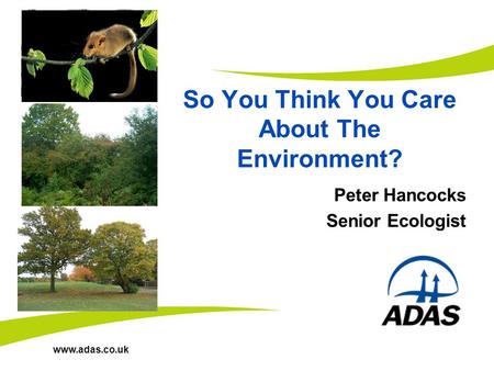 Www.adas.co.uk So You Think You Care About The Environment? Peter Hancocks Senior Ecologist.