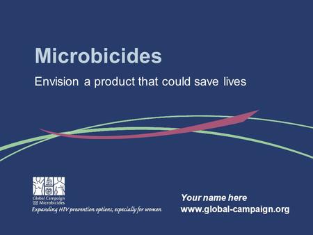 Microbicides Envision a product that could save lives Your name here www.global-campaign.org.
