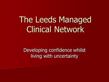 The Leeds Managed Clinical Network Developing confidence whilst living with uncertainty.