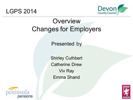 Overview Changes for Employers Presented by Shirley Cuthbert Catherine Drew Viv Ray Emma Shand LGPS 2014.
