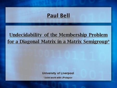 Undecidability of the Membership Problem for a Diagonal Matrix in a Matrix Semigroup* Paul Bell University of Liverpool *Joint work with I.Potapov.