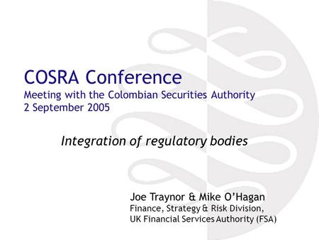 COSRA Conference Meeting with the Colombian Securities Authority 2 September 2005 Integration of regulatory bodies Joe Traynor & Mike O’Hagan Finance,