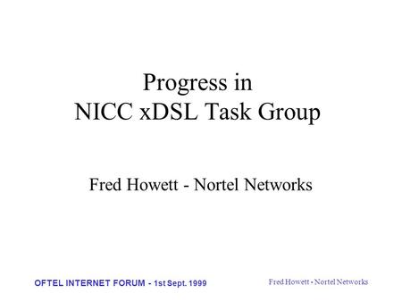 Fred Howett - Nortel Networks OFTEL INTERNET FORUM - 1st Sept. 1999 Progress in NICC xDSL Task Group Fred Howett - Nortel Networks.