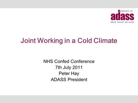 Joint Working in a Cold Climate NHS Confed Conference 7th July 2011 Peter Hay ADASS President.