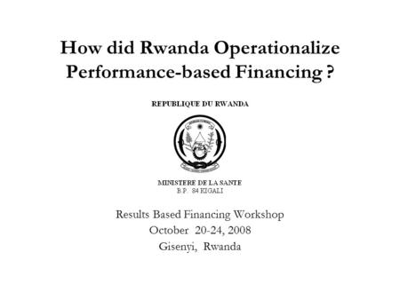 How did Rwanda Operationalize Performance-based Financing ? Results Based Financing Workshop October 20-24, 2008 Gisenyi, Rwanda.