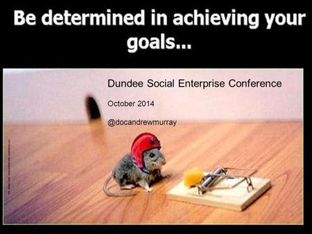 Harry Burns and Andrew Murray Scotland`s Health – Lessons learned from running to the Sahara Dundee Social Enterprise Conference October