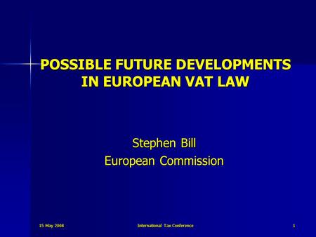 15 May 2008 International Tax Conference 1 POSSIBLE FUTURE DEVELOPMENTS IN EUROPEAN VAT LAW Stephen Bill European Commission.