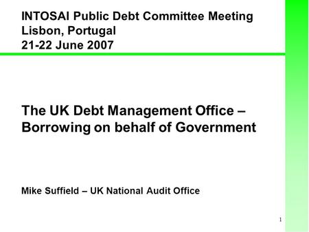 1 The UK Debt Management Office – Borrowing on behalf of Government Mike Suffield – UK National Audit Office INTOSAI Public Debt Committee Meeting Lisbon,