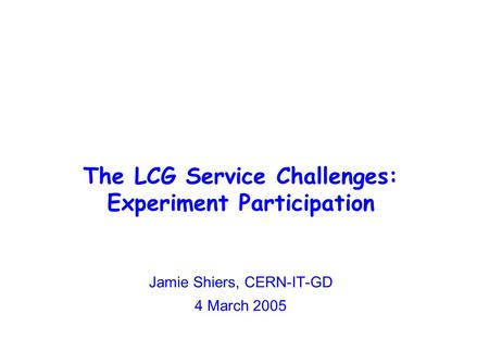 The LCG Service Challenges: Experiment Participation Jamie Shiers, CERN-IT-GD 4 March 2005.