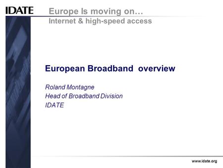 Www.idate.org European Broadband overview Roland Montagne Head of Broadband Division IDATE Europe Is moving on… Internet & high-speed access.