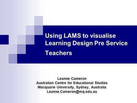 Using LAMS to visualise Learning Design Pre Service Teachers Leanne Cameron Australian Centre for Educational Studies Macquarie University, Sydney, Australia.