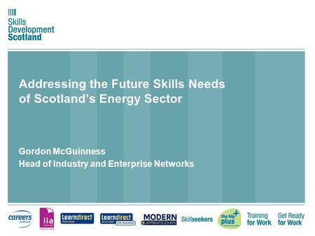 Addressing the Future Skills Needs of Scotland’s Energy Sector Gordon McGuinness Head of Industry and Enterprise Networks.