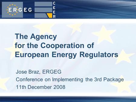 Jose Braz, ERGEG Conference on Implementing the 3rd Package 11th December 2008 The Agency for the Cooperation of European Energy Regulators.
