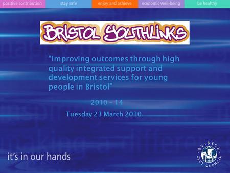 “Improving outcomes through high quality integrated support and development services for young people in Bristol” 2010 - 14 Tuesday 23 March 2010.