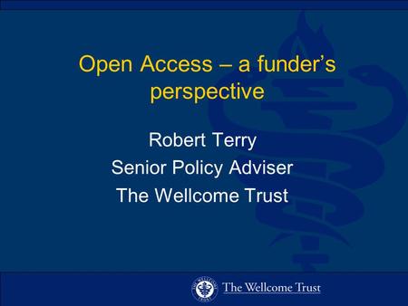 Open Access – a funder’s perspective Robert Terry Senior Policy Adviser The Wellcome Trust.