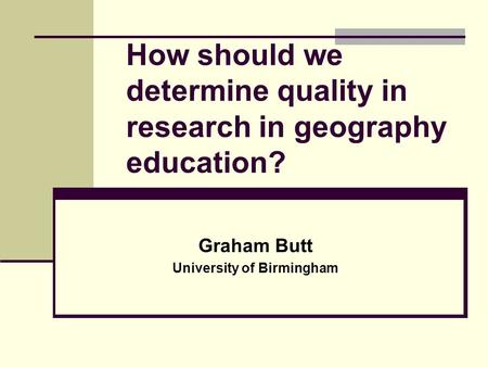 How should we determine quality in research in geography education? Graham Butt University of Birmingham.