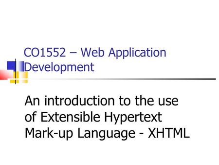 CO1552 – Web Application Development An introduction to the use of Extensible Hypertext Mark-up Language - XHTML.
