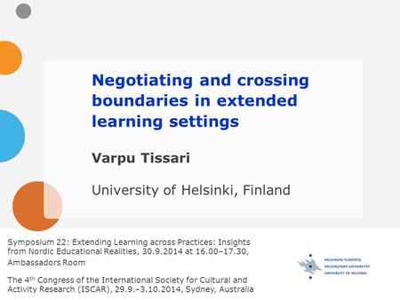Negotiating and crossing boundaries in extended learning settings Varpu Tissari University of Helsinki, Finland Symposium 22: Extending Learning across.