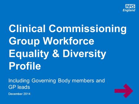 Www.england.nhs.uk Including Governing Body members and GP leads Clinical Commissioning Group Workforce Equality & Diversity Profile December 2014.