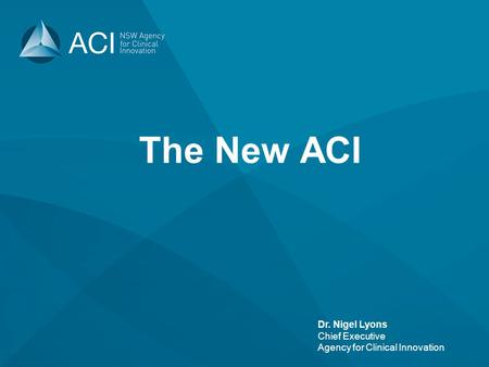 Dr. Nigel Lyons Chief Executive Agency for Clinical Innovation The New ACI.