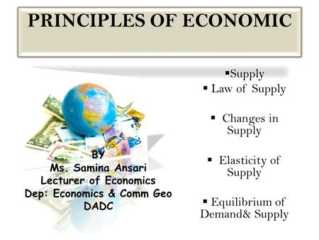 PRINCIPLES OF ECONOMIC  Supply  Law of Supply  Changes in Supply  Elasticity of Supply  Equilibrium of Demand& Supply BY Ms. Samina Ansari Lecturer.