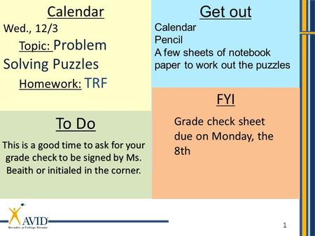 1 Calendar Wed., 12/3 Topic: Problem Solving Puzzles Homework: TRF To Do Get out Calendar Pencil A few sheets of notebook paper to work out the puzzles.