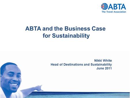 ABTA and the Business Case for Sustainability Nikki White Head of Destinations and Sustainability June 2011.