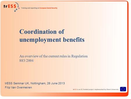 Coordination of unemployment benefits An overview of the current rules in Regulation 883/2004 trESS Seminar UK, Nottingham, 26 June 2013 Filip Van Overmeiren.