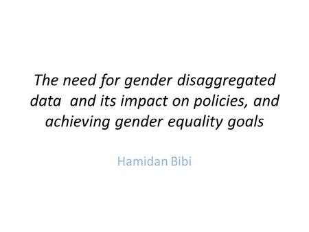 The need for gender disaggregated data and its impact on policies, and achieving gender equality goals Hamidan Bibi.