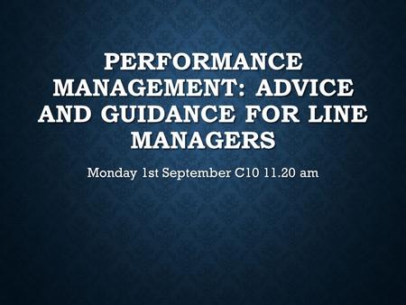 PERFORMANCE MANAGEMENT: ADVICE AND GUIDANCE FOR LINE MANAGERS Monday 1st September C10 11.20 am.