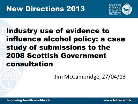 Industry use of evidence to influence alcohol policy: a case study of submissions to the 2008 Scottish Government consultation Jim McCambridge, 27/04/13.