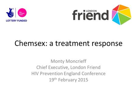 Chemsex: a treatment response Monty Moncrieff Chief Executive, London Friend HIV Prevention England Conference 19 th February 2015.
