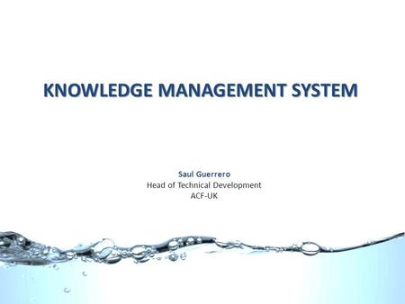 KNOWLEDGE MANAGEMENT SYSTEM Saul Guerrero Head of Technical Development ACF-UK.